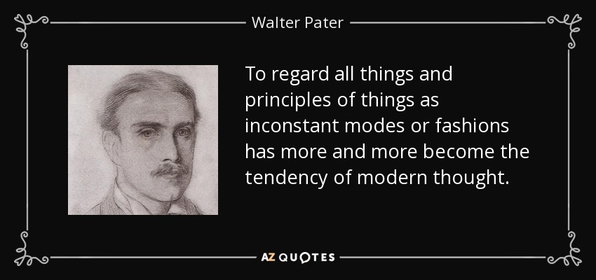 To regard all things and principles of things as inconstant modes or fashions has more and more become the tendency of modern thought. - Walter Pater