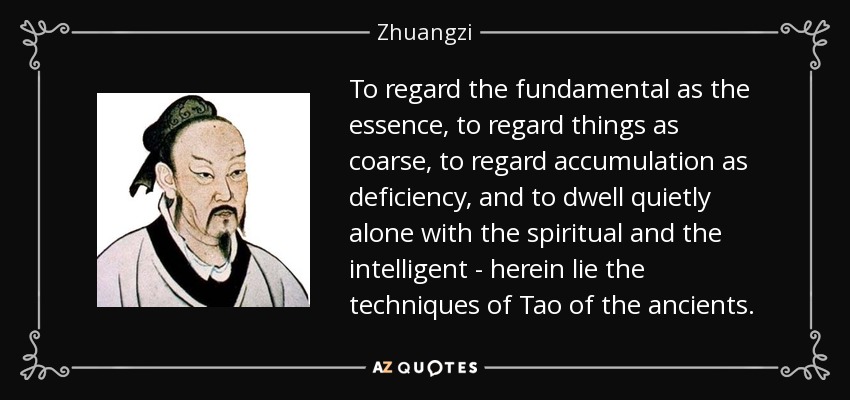 To regard the fundamental as the essence, to regard things as coarse, to regard accumulation as deficiency, and to dwell quietly alone with the spiritual and the intelligent - herein lie the techniques of Tao of the ancients. - Zhuangzi