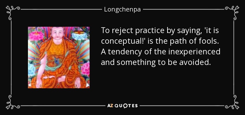 To reject practice by saying, 'it is conceptual!' is the path of fools. A tendency of the inexperienced and something to be avoided. - Longchenpa