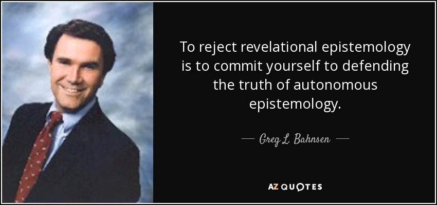 To reject revelational epistemology is to commit yourself to defending the truth of autonomous epistemology. - Greg L. Bahnsen
