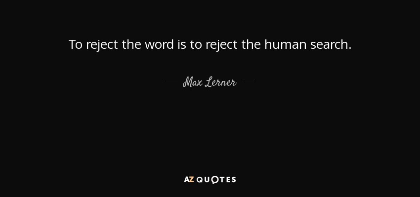 To reject the word is to reject the human search. - Max Lerner