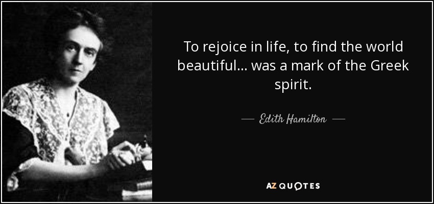 To rejoice in life, to find the world beautiful ... was a mark of the Greek spirit. - Edith Hamilton