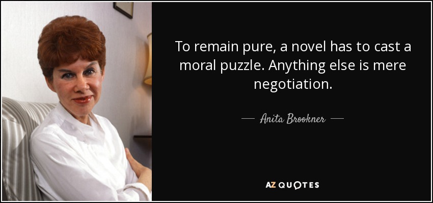 To remain pure, a novel has to cast a moral puzzle. Anything else is mere negotiation. - Anita Brookner