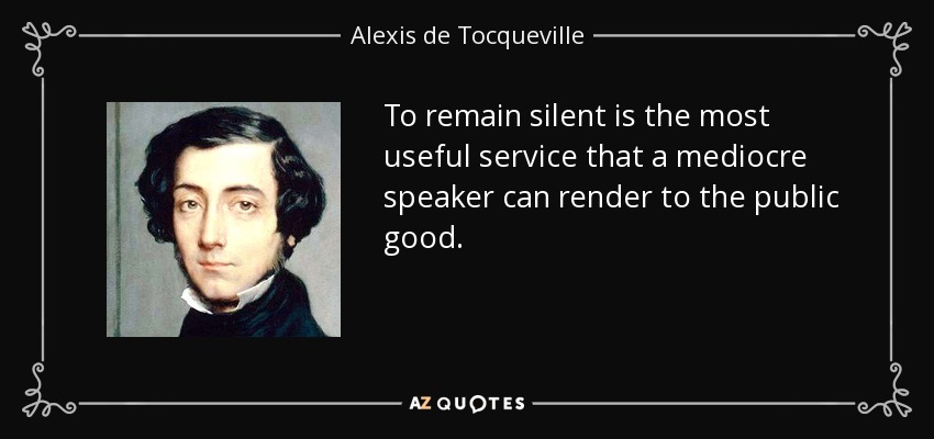 To remain silent is the most useful service that a mediocre speaker can render to the public good. - Alexis de Tocqueville