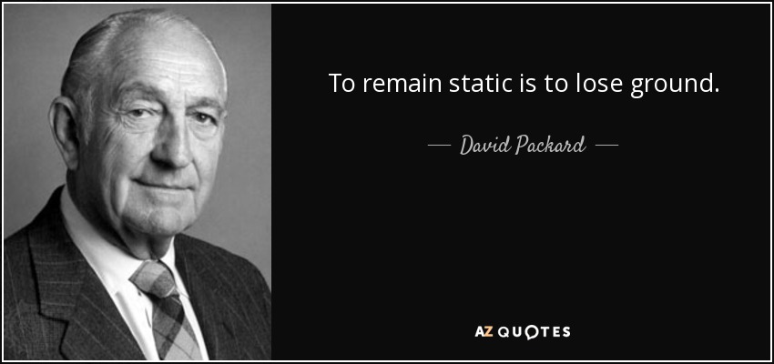 To remain static is to lose ground. - David Packard