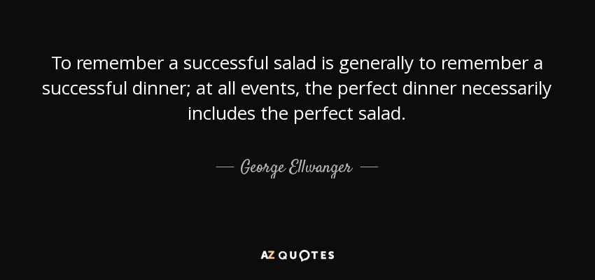 To remember a successful salad is generally to remember a successful dinner; at all events, the perfect dinner necessarily includes the perfect salad. - George Ellwanger