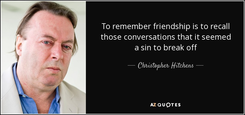 To remember friendship is to recall those conversations that it seemed a sin to break off - Christopher Hitchens