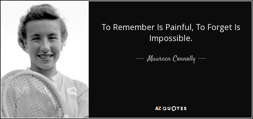 To Remember Is Painful, To Forget Is Impossible. - Maureen Connolly