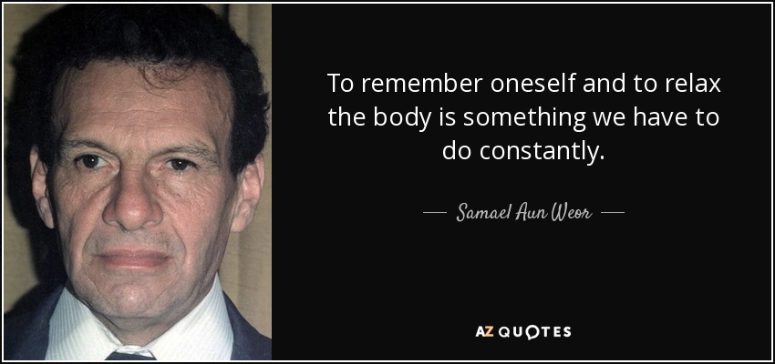 To remember oneself and to relax the body is something we have to do constantly. - Samael Aun Weor