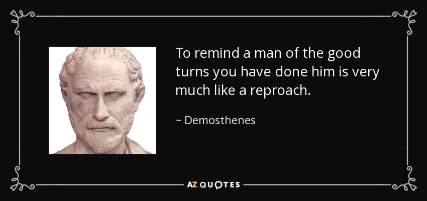 To remind a man of the good turns you have done him is very much like a reproach. - Demosthenes