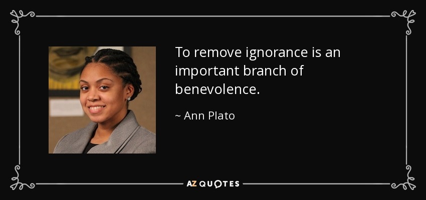 To remove ignorance is an important branch of benevolence. - Ann Plato