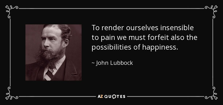 To render ourselves insensible to pain we must forfeit also the possibilities of happiness. - John Lubbock