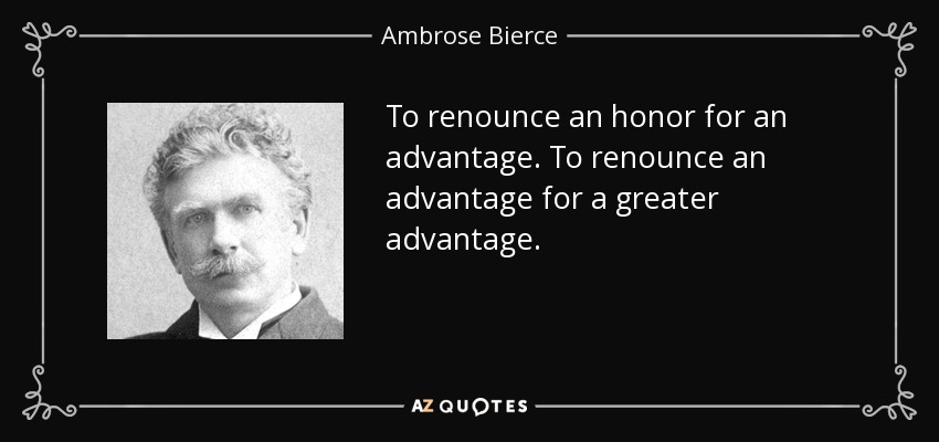 To renounce an honor for an advantage. To renounce an advantage for a greater advantage. - Ambrose Bierce