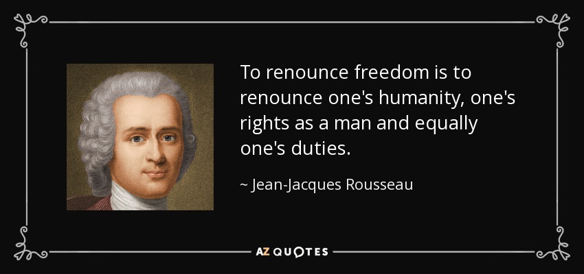 To renounce freedom is to renounce one's humanity, one's rights as a man and equally one's duties. - Jean-Jacques Rousseau