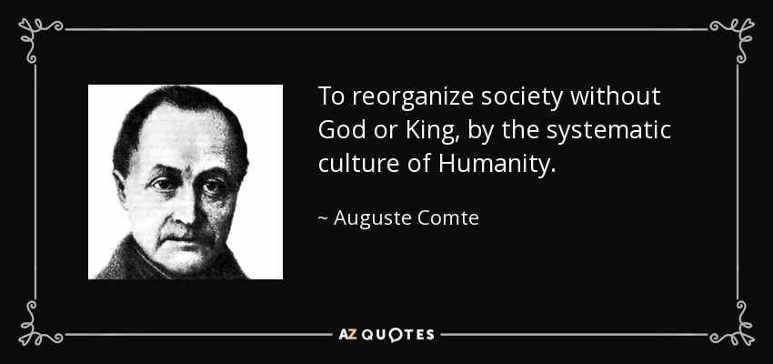 To reorganize society without God or King, by the systematic culture of Humanity. - Auguste Comte