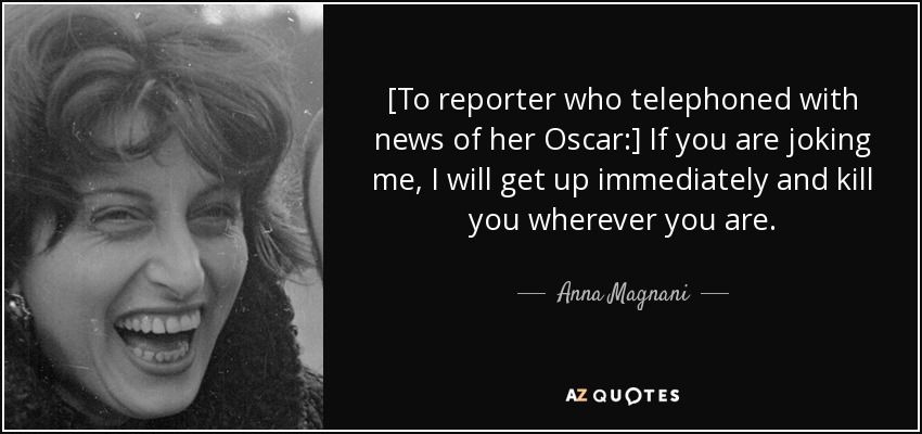 [To reporter who telephoned with news of her Oscar:] If you are joking me, I will get up immediately and kill you wherever you are. - Anna Magnani