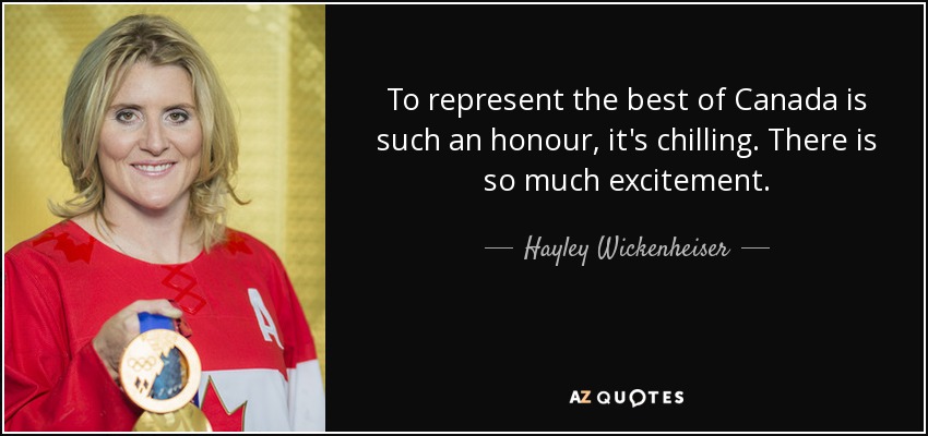 To represent the best of Canada is such an honour, it's chilling. There is so much excitement. - Hayley Wickenheiser