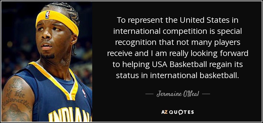 To represent the United States in international competition is special recognition that not many players receive and I am really looking forward to helping USA Basketball regain its status in international basketball. - Jermaine O'Neal