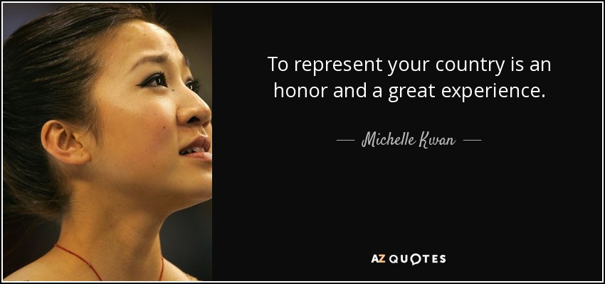 To represent your country is an honor and a great experience. - Michelle Kwan
