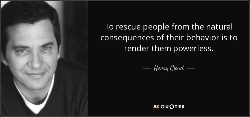 To rescue people from the natural consequences of their behavior is to render them powerless. - Henry Cloud