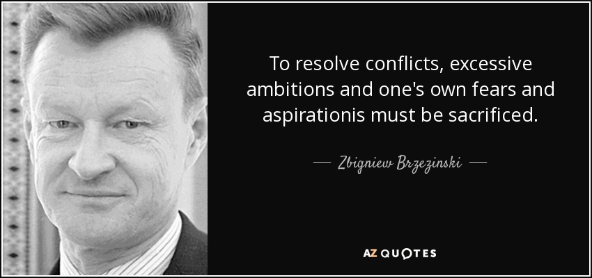 To resolve conflicts, excessive ambitions and one's own fears and aspirationis must be sacrificed. - Zbigniew Brzezinski