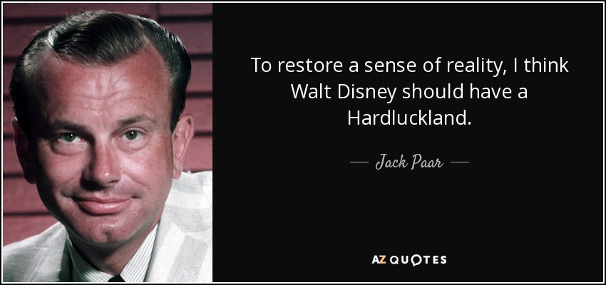 To restore a sense of reality, I think Walt Disney should have a Hardluckland. - Jack Paar