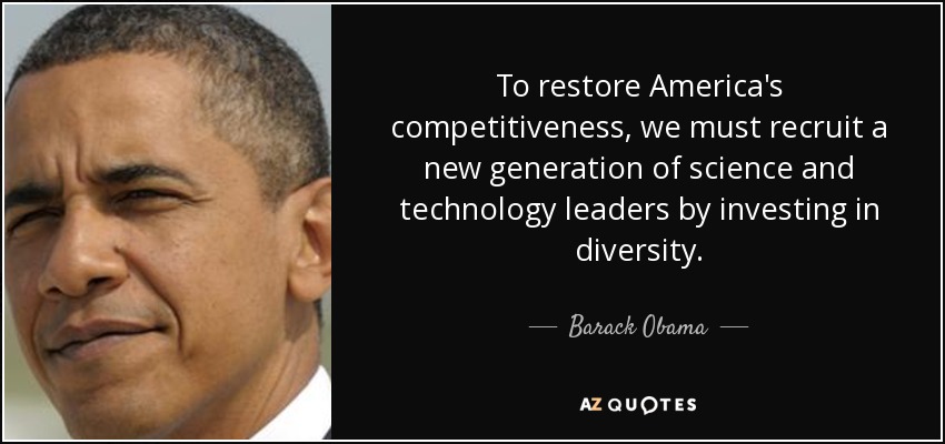 To restore America's competitiveness, we must recruit a new generation of science and technology leaders by investing in diversity. - Barack Obama