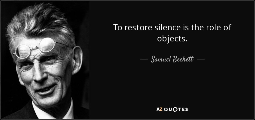 To restore silence is the role of objects. - Samuel Beckett
