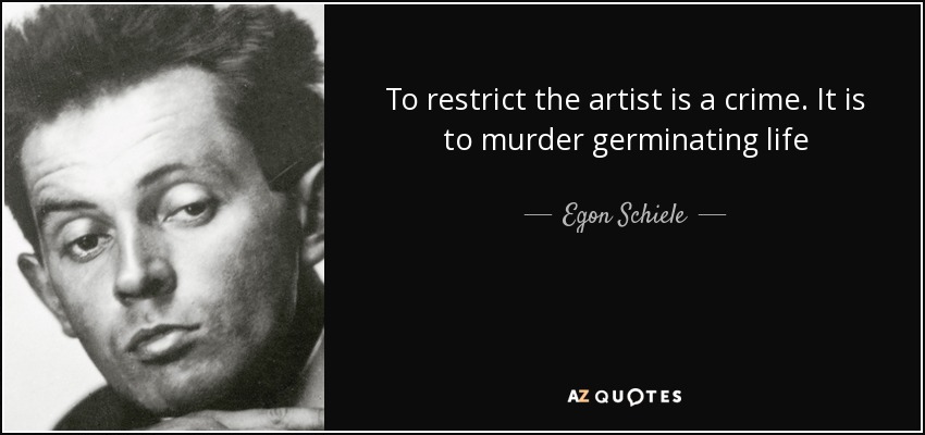 To restrict the artist is a crime. It is to murder germinating life - Egon Schiele