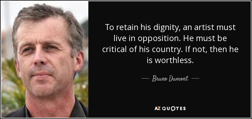To retain his dignity, an artist must live in opposition. He must be critical of his country. If not, then he is worthless. - Bruno Dumont