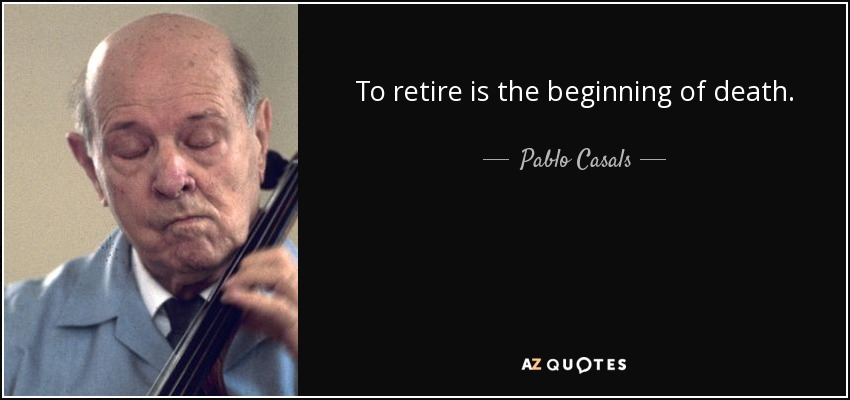To retire is the beginning of death. - Pablo Casals