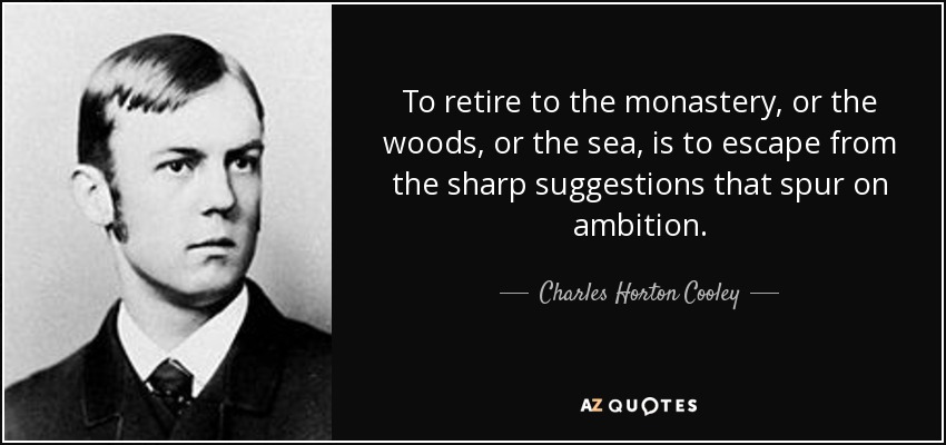 To retire to the monastery, or the woods, or the sea, is to escape from the sharp suggestions that spur on ambition. - Charles Horton Cooley