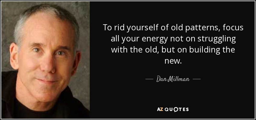 To rid yourself of old patterns, focus all your energy not on struggling with the old, but on building the new. - Dan Millman