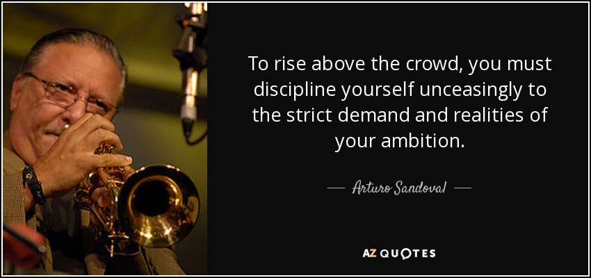 To rise above the crowd, you must discipline yourself unceasingly to the strict demand and realities of your ambition. - Arturo Sandoval