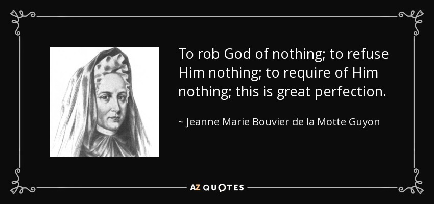 To rob God of nothing; to refuse Him nothing; to require of Him nothing; this is great perfection. - Jeanne Marie Bouvier de la Motte Guyon