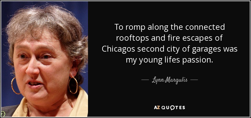 To romp along the connected rooftops and fire escapes of Chicagos second city of garages was my young lifes passion. - Lynn Margulis