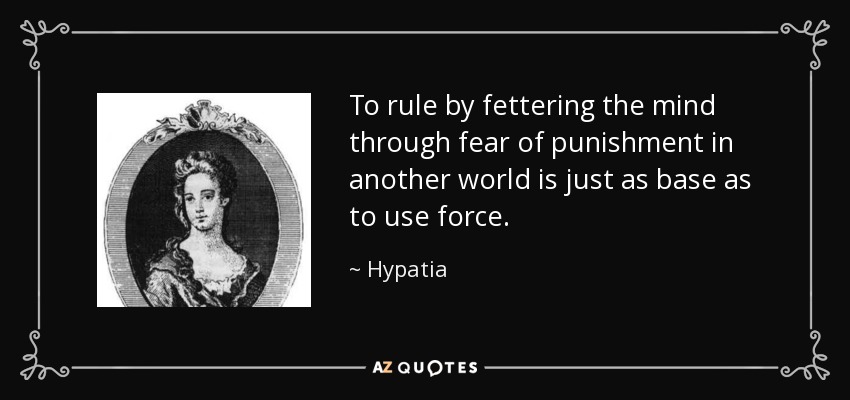 To rule by fettering the mind through fear of punishment in another world is just as base as to use force. - Hypatia