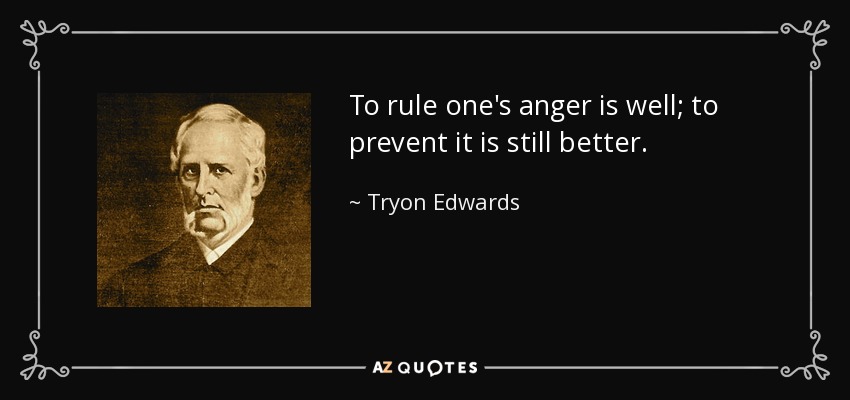 To rule one's anger is well; to prevent it is still better. - Tryon Edwards