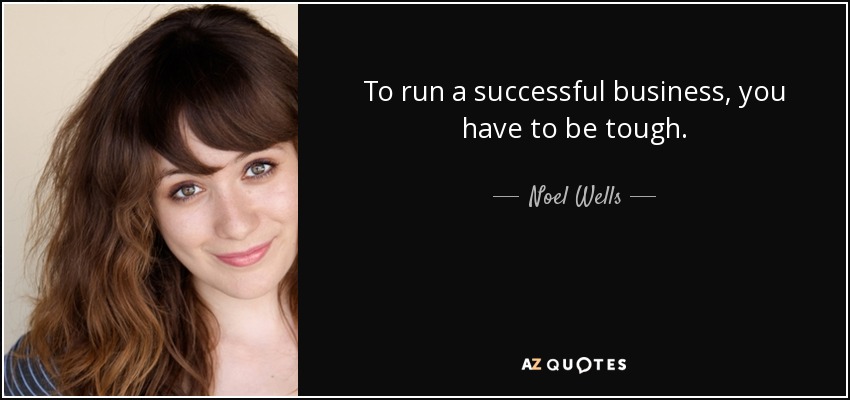 To run a successful business, you have to be tough. - Noel Wells