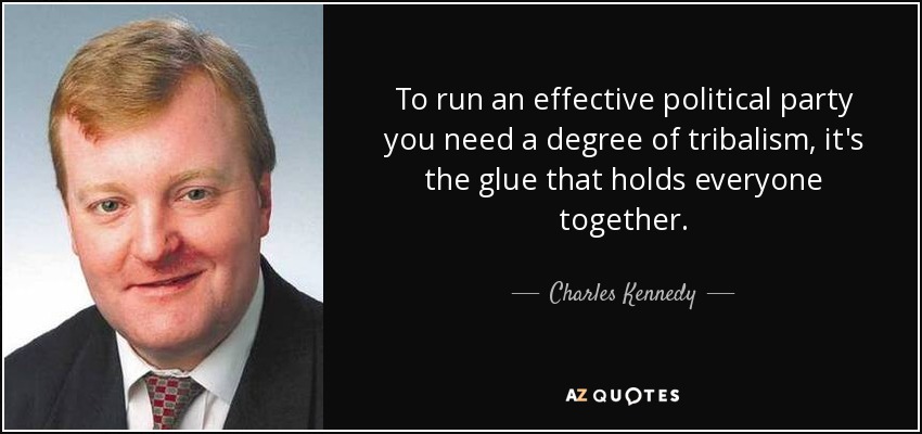 To run an effective political party you need a degree of tribalism, it's the glue that holds everyone together. - Charles Kennedy