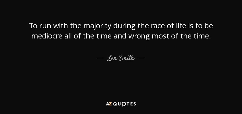 To run with the majority during the race of life is to be mediocre all of the time and wrong most of the time. - Len Smith