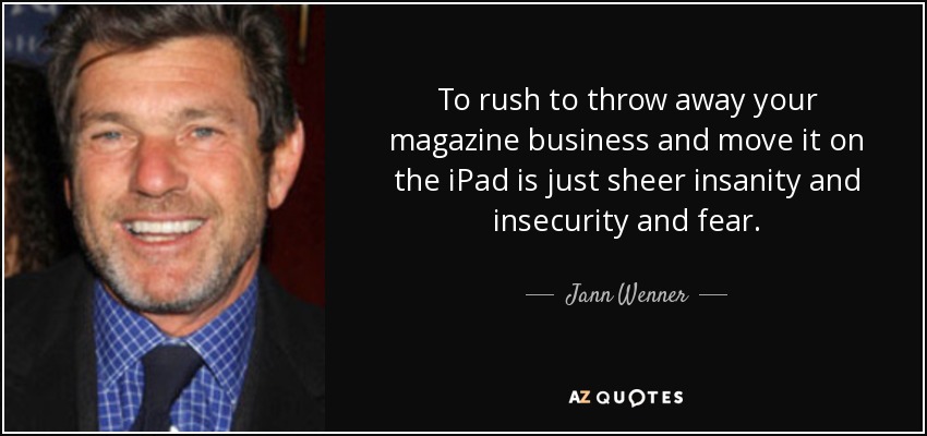 To rush to throw away your magazine business and move it on the iPad is just sheer insanity and insecurity and fear. - Jann Wenner