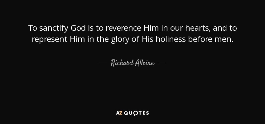 To sanctify God is to reverence Him in our hearts, and to represent Him in the glory of His holiness before men. - Richard Alleine