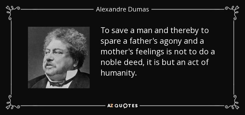 To save a man and thereby to spare a father's agony and a mother's feelings is not to do a noble deed, it is but an act of humanity. - Alexandre Dumas