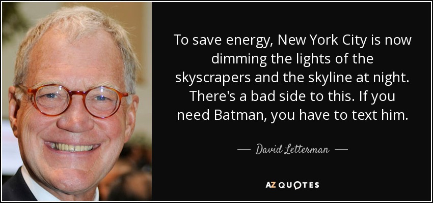 To save energy, New York City is now dimming the lights of the skyscrapers and the skyline at night. There's a bad side to this. If you need Batman, you have to text him. - David Letterman