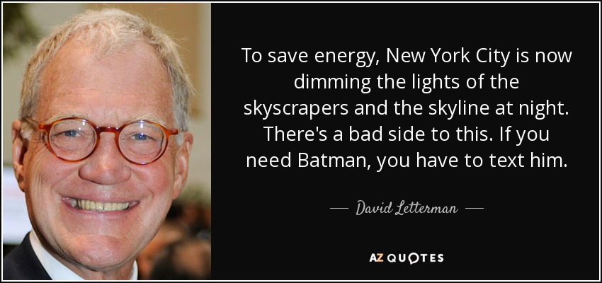 To save energy, New York City is now dimming the lights of the skyscrapers and the skyline at night. There's a bad side to this. If you need Batman, you have to text him. - David Letterman
