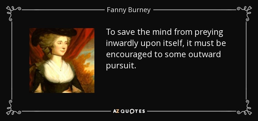 To save the mind from preying inwardly upon itself, it must be encouraged to some outward pursuit. - Fanny Burney