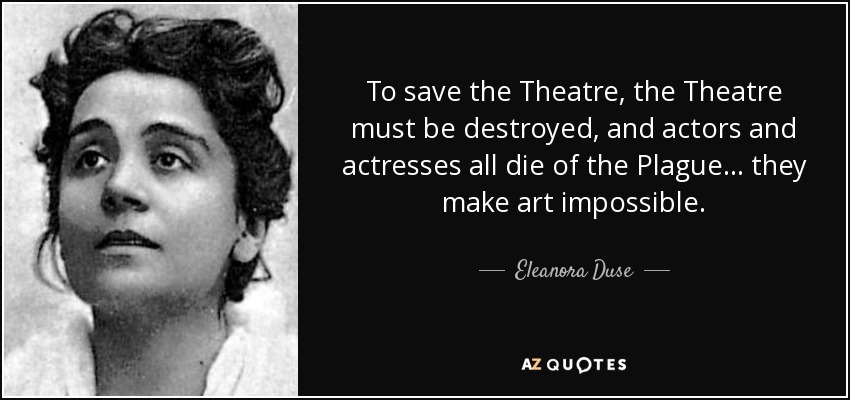 To save the Theatre, the Theatre must be destroyed, and actors and actresses all die of the Plague ... they make art impossible. - Eleanora Duse