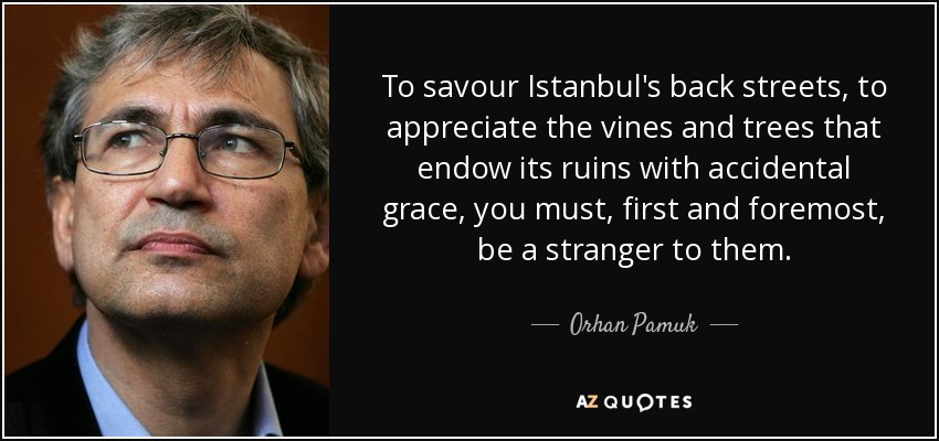To savour Istanbul's back streets, to appreciate the vines and trees that endow its ruins with accidental grace, you must, first and foremost, be a stranger to them. - Orhan Pamuk
