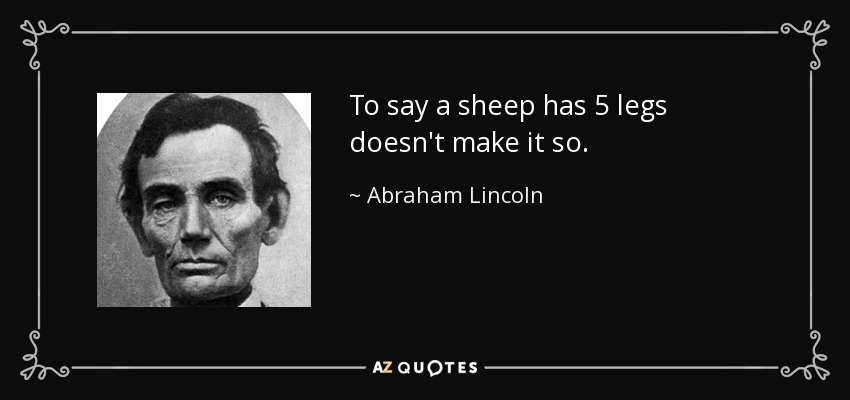 To say a sheep has 5 legs doesn't make it so. - Abraham Lincoln